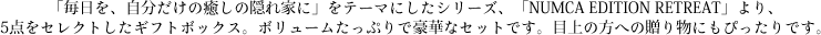 「毎日を、自分だけの癒しの隠れ家に」をテーマにしたシリーズ、「NUMCA EDITION RETREAT」より、5点をセレクトしたギフトボックス。ボリュームたっぷりで豪華なセットです。目上の方への贈り物にもぴったりです。